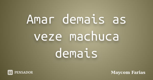 Amar demais as veze machuca demais... Frase de Maycom Farias.