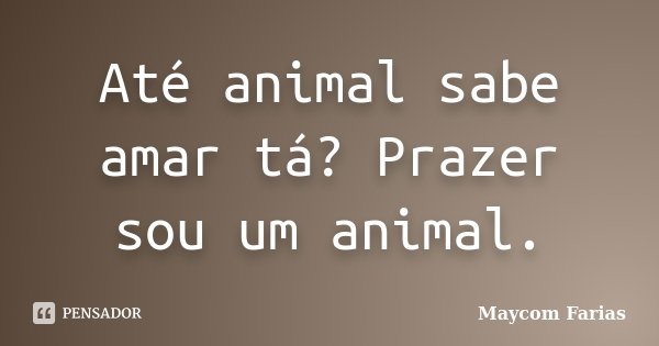 Até animal sabe amar tá? Prazer sou um animal.... Frase de Maycom Farias.
