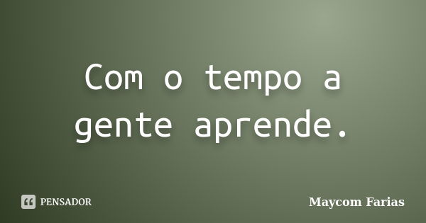 Com o tempo a gente aprende.... Frase de Maycom Farias.