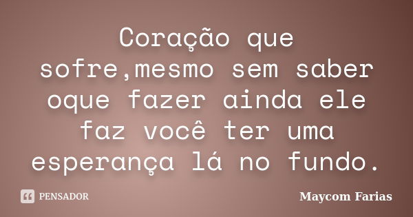 Coração que sofre,mesmo sem saber oque fazer ainda ele faz você ter uma esperança lá no fundo.... Frase de Maycom Farias.