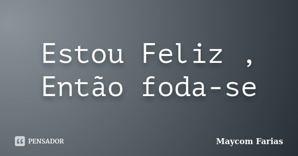 Estou Feliz , Então foda-se... Frase de Maycom Farias.