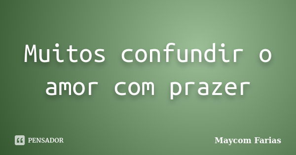 Muitos confundir o amor com prazer... Frase de Maycom Farias.