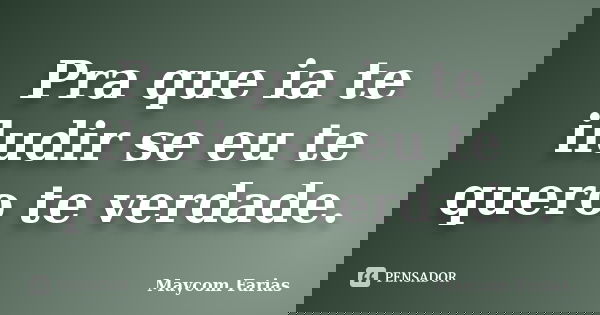 Pra que ia te iludir se eu te quero te verdade.... Frase de Maycom Farias.