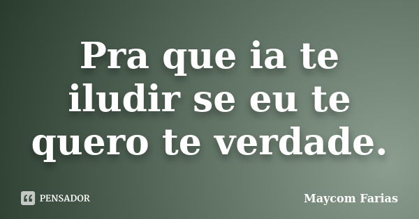 Pra que ia te iludir se eu te quero te verdade.... Frase de Maycom Farias.