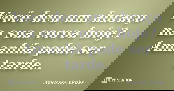 Você deu um abraço na sua coroa hoje? Amanhã pode ser tarde.... Frase de Maycom Farias.