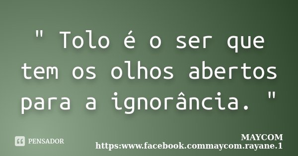 " Tolo é o ser que tem os olhos abertos para a ignorância. "... Frase de MAYCOM https:www.facebook.commaycom.rayane.1.