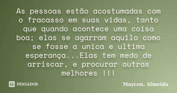 As pessoas estão acostumadas com o fracasso em suas vidas, tanto que quando acontece uma coisa boa; elas se agarram aquilo como se fosse a unica e ultima espera... Frase de Maycon Almeida.