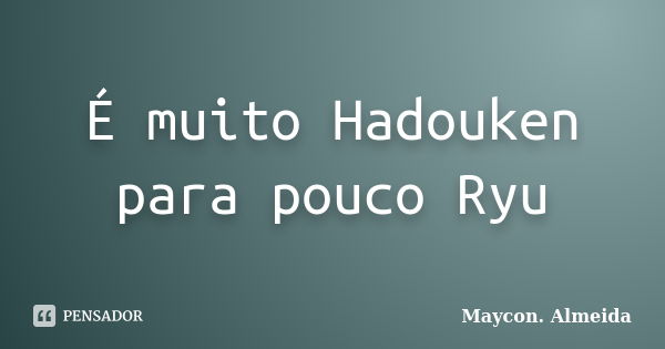 É muito Hadouken para pouco Ryu... Frase de Maycon.Almeida.