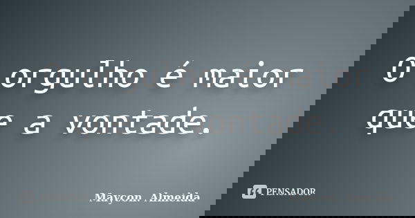 O orgulho é maior que a vontade.... Frase de Maycon.Almeida.