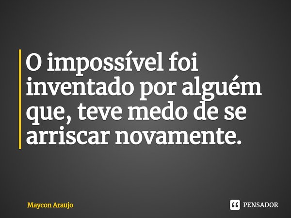 ⁠O impossível foi inventado por alguém que, teve medo de se arriscar novamente.... Frase de Maycon Araujo.