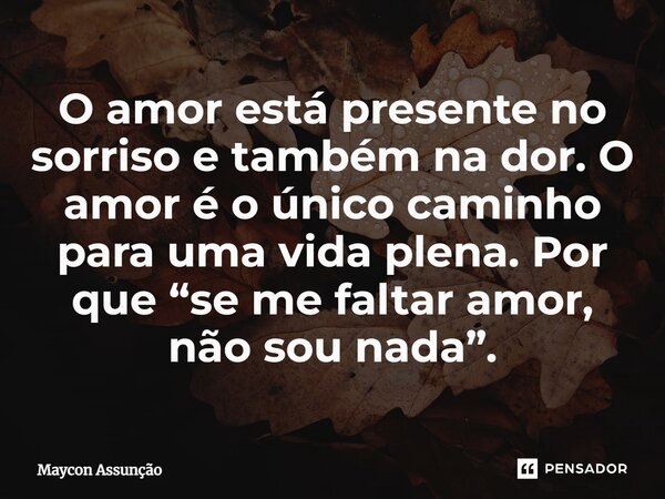 ⁠O amor está presente no sorriso e também na dor. O amor é o único caminho para uma vida plena. Por que “se me faltar amor, não sou nada”.... Frase de Maycon Assunção.