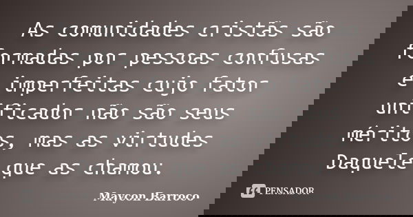 As comunidades cristãs são formadas por pessoas confusas e imperfeitas cujo fator unificador não são seus méritos, mas as virtudes Daquele que as chamou.... Frase de Maycon Barroco.