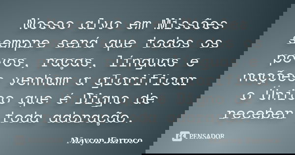 Nosso alvo em Missões sempre será que todos os povos, raças, línguas e nações venham a glorificar o Único que é Digno de receber toda adoração.... Frase de Maycon Barroco.