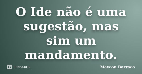 O Ide não é uma sugestão, mas sim um mandamento.... Frase de Maycon Barroco.