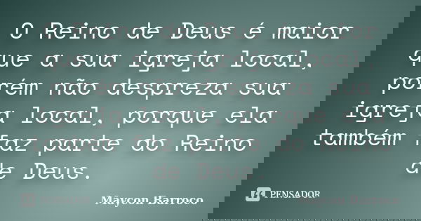 O Reino de Deus é maior que a sua igreja local, porém não despreza sua igreja local, porque ela também faz parte do Reino de Deus.... Frase de Maycon Barroco.