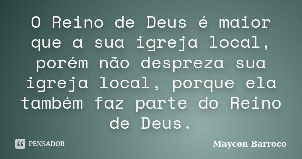 O Reino de Deus é maior que a sua igreja local, porém não despreza sua igreja local, porque ela também faz parte do Reino de Deus.... Frase de Maycon Barroco.