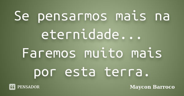 Se pensarmos mais na eternidade... Faremos muito mais por esta terra.... Frase de Maycon Barroco.