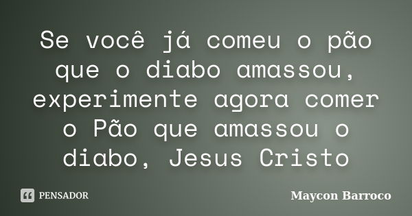 Se você já comeu o pão que o diabo amassou, experimente agora comer o Pão que amassou o diabo, Jesus Cristo... Frase de Maycon Barroco.