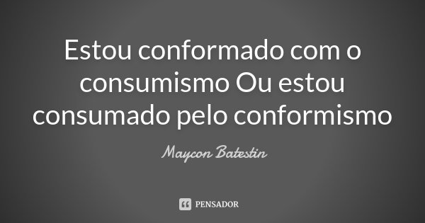 Estou conformado com o consumismo Ou estou consumado pelo conformismo... Frase de Maycon Batestin.
