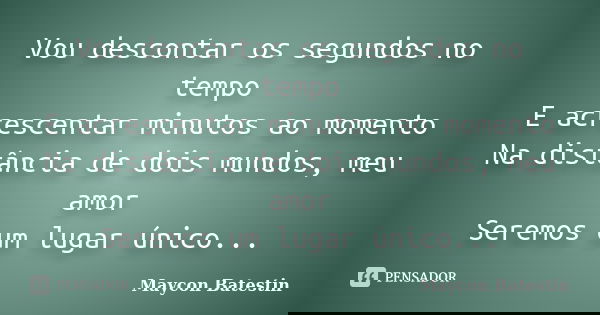 Vou descontar os segundos no tempo E acrescentar minutos ao momento Na distância de dois mundos, meu amor Seremos um lugar único...... Frase de Maycon Batestin.