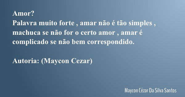 Amor? Palavra muito forte , amar não é tão simples , machuca se não for o certo amor , amar é complicado se não bem correspondido. Autoria: (Maycon Cezar)... Frase de Maycon Cézar Da Silva Santos.