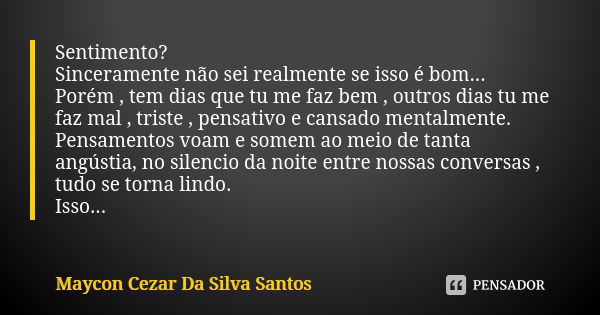 Sentimento? Sinceramente não sei realmente se isso é bom... Porém , tem dias que tu me faz bem , outros dias tu me faz mal , triste , pensativo e cansado mental... Frase de Maycon Cezar Da Silva Santos.