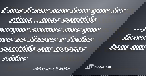 Uma frase nao tem que ter rima...mas sentido ...porque somos nos que fazemos as frases e todas tem um sentido em nossas vidas... Frase de Maycon Cristian.