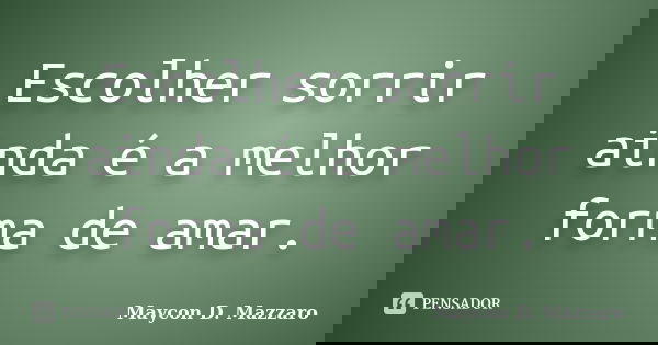 Escolher sorrir ainda é a melhor forma de amar.... Frase de Maycon D. Mazzaro.