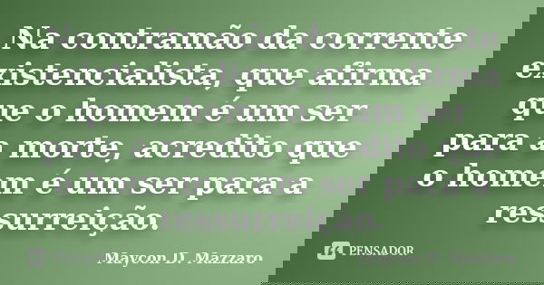 Na contramão da corrente existencialista, que afirma que o homem é um ser para a morte, acredito que o homem é um ser para a ressurreição.... Frase de Maycon D. Mazzaro.
