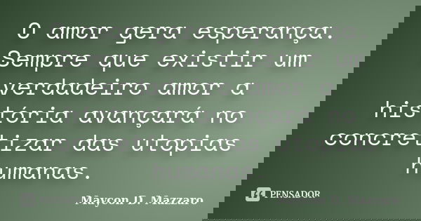 O amor gera esperança. Sempre que existir um verdadeiro amor a história avançará no concretizar das utopias humanas.... Frase de Maycon D. Mazzaro.