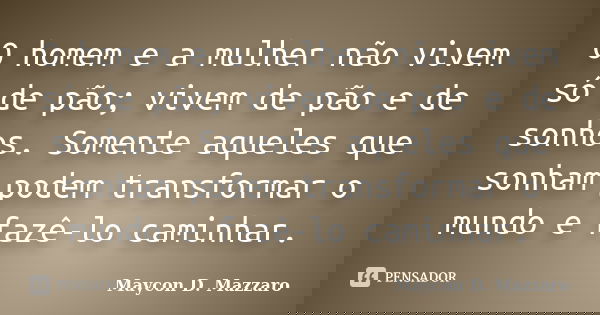 O homem e a mulher não vivem só de pão; vivem de pão e de sonhos. Somente aqueles que sonham podem transformar o mundo e fazê-lo caminhar.... Frase de Maycon D. Mazzaro.