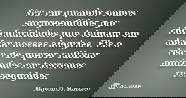 Vez em quando somos surpreendidos por ridicularidades que teimam em abafar nossas alegrias. Eis o risco de querer cultivar amizades em terrenos ressequidos.... Frase de Maycon D. Mazzaro.
