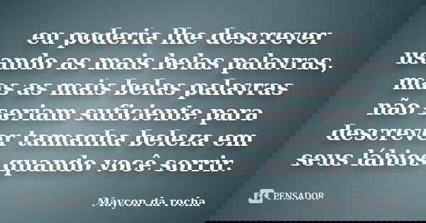 eu poderia lhe descrever usando as mais belas palavras, mas as mais belas palavras não seriam suficiente para descrever tamanha beleza em seus lábios quando voc... Frase de Maycon da Rocha.