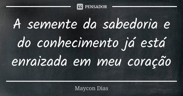 A semente da sabedoria e do conhecimento já está enraizada em meu coração... Frase de Maycon Dias.