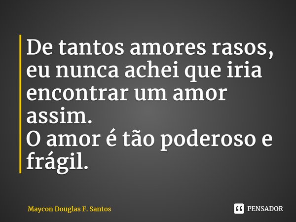 De tantos amores rasos, eu nunca achei que iria encontrar um amor assim. O amor é tão poderoso e frágil.⁠... Frase de Maycon Douglas F. Santos.