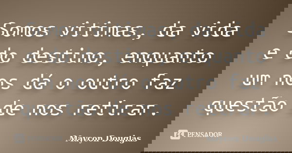 Somos vitimas, da vida e do destino, enquanto um nos dá o outro faz questão de nos retirar.... Frase de Maycon Douglas.