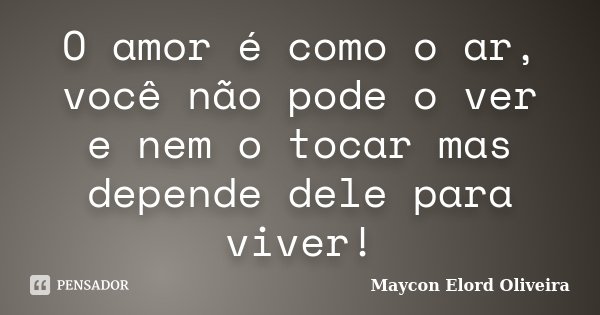 O amor é como o ar, você não pode o ver e nem o tocar mas depende dele para viver!... Frase de Maycon Elord Oliveira.