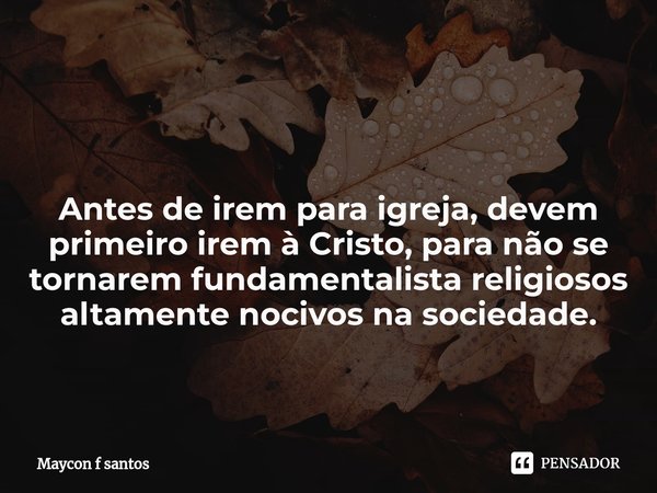 ⁠ Antes de irem para igreja, devem primeiro irem à Cristo, para não se tornarem fundamentalista religiosos altamente nocivos na sociedade.... Frase de Maycon f santos.