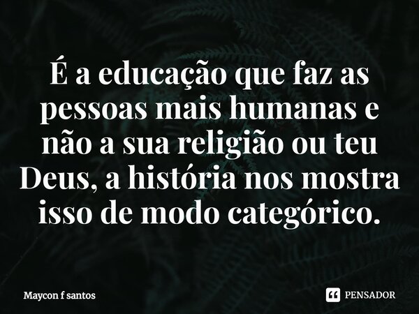 ⁠É a educação que faz as pessoas mais humanas e não a sua religião ou teu Deus, a história nos mostra isso de modo categórico.... Frase de Maycon f santos.
