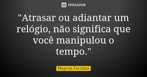 "Atrasar ou adiantar um relógio, não significa que você manipulou o tempo."... Frase de Maycon Facchini.