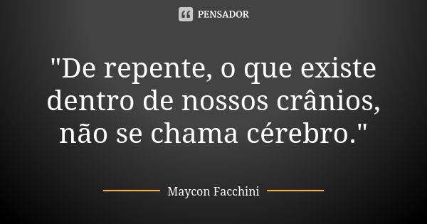 "De repente, o que existe dentro de nossos crânios, não se chama cérebro."... Frase de Maycon Facchini.