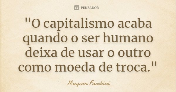 "O capitalismo acaba quando o ser humano deixa de usar o outro como moeda de troca."... Frase de Maycon Facchini.