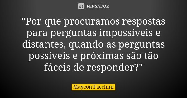 "Por que procuramos respostas para perguntas impossíveis e distantes, quando as perguntas possíveis e próximas são tão fáceis de responder?"... Frase de Maycon Facchini.