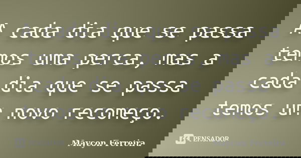 A cada dia que se passa temos uma perca, mas a cada dia que se passa temos um novo recomeço.... Frase de Maycon Ferreira.