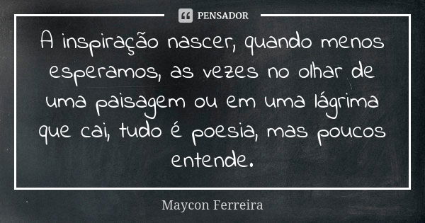 A inspiração nascer, quando menos esperamos, as vezes no olhar de uma paisagem ou em uma lágrima que cai, tudo é poesia, mas poucos entende.... Frase de Maycon Ferreira.