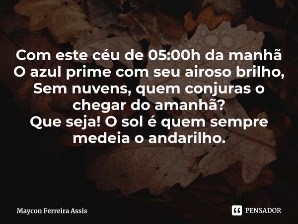 ⁠
⁠Com este céu de 05:00h da manhã
O azul prime com seu airoso brilho,
Sem nuvens, quem conjuras o chegar do amanhã?
Que seja! O sol é quem sempre medeia o anda... Frase de Maycon Ferreira Assis.