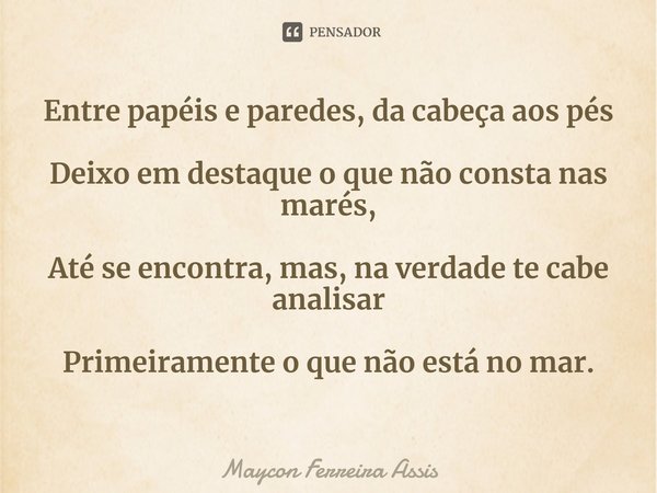 ⁠Entre papéis e paredes, da cabeça aos pés Deixo em destaque o que não consta nas
marés, Até se encontra, mas, na verdade te cabe analisar Primeiramente o que n... Frase de Maycon Ferreira Assis.