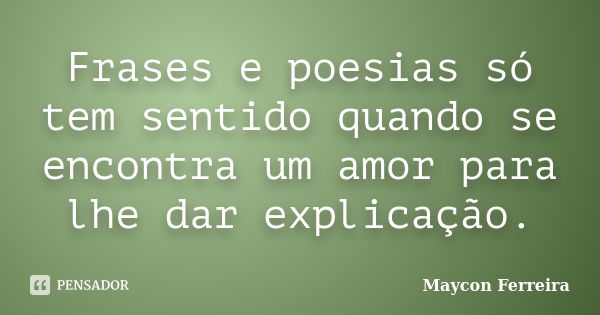 Frases e poesias só tem sentido quando se encontra um amor para lhe dar explicação.... Frase de Maycon Ferreira.