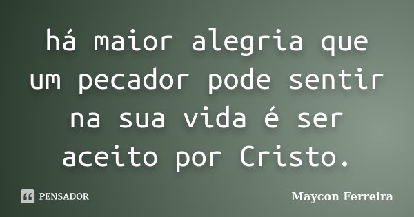 há maior alegria que um pecador pode sentir na sua vida é ser aceito por Cristo.... Frase de Maycon Ferreira.