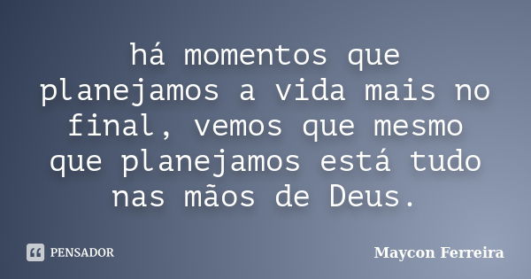 há momentos que planejamos a vida mais no final, vemos que mesmo que planejamos está tudo nas mãos de Deus.... Frase de Maycon Ferreira.